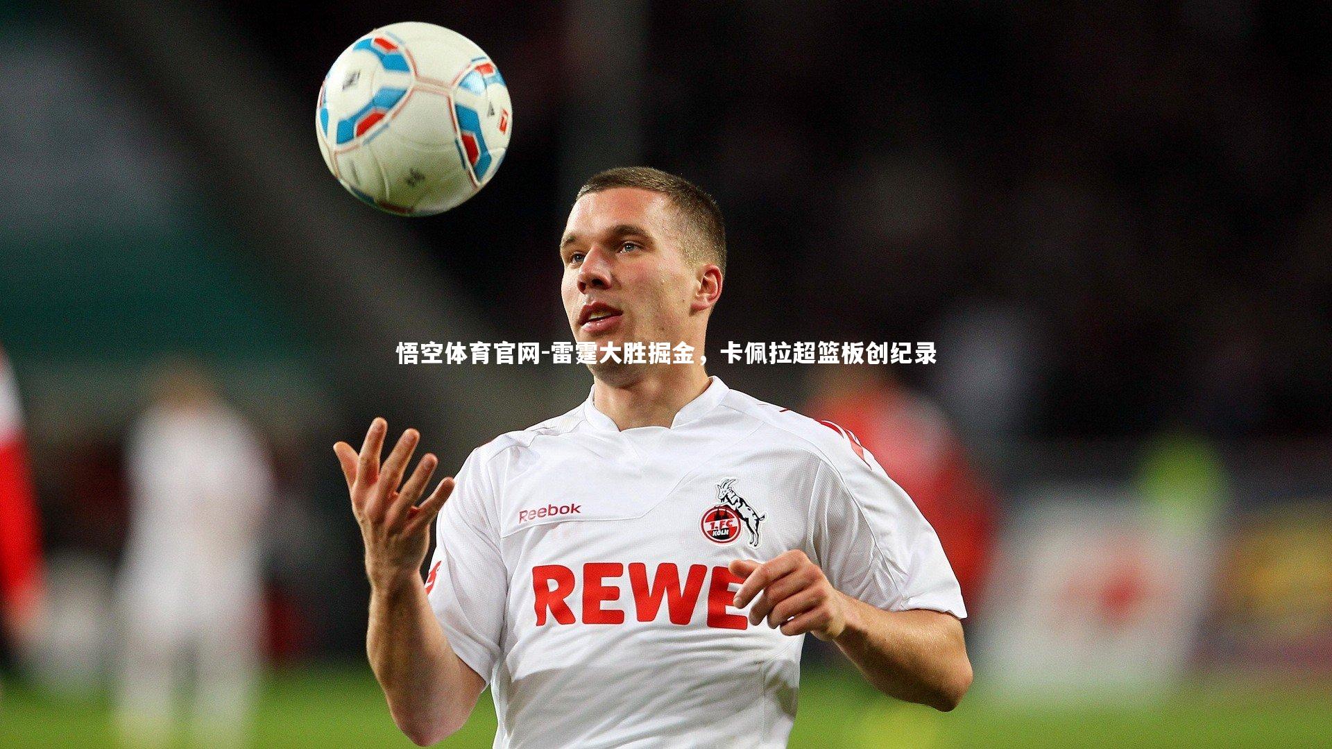 悟空体育官网-雷霆大胜掘金，卡佩拉超篮板创纪录