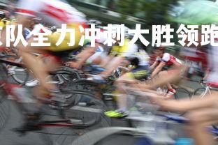 悟空体育官网-北京队全力冲刺大胜领跑全场，北京队夺冠视频