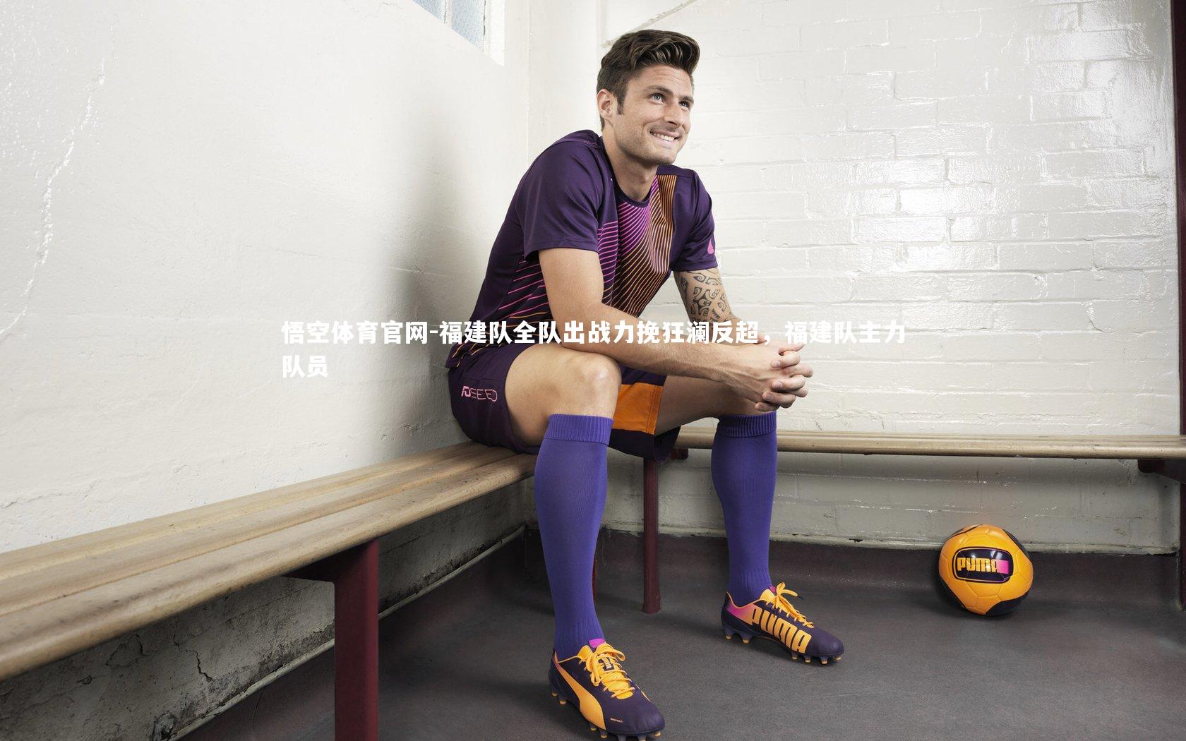 悟空体育官网-福建队全队出战力挽狂澜反超，福建队主力队员