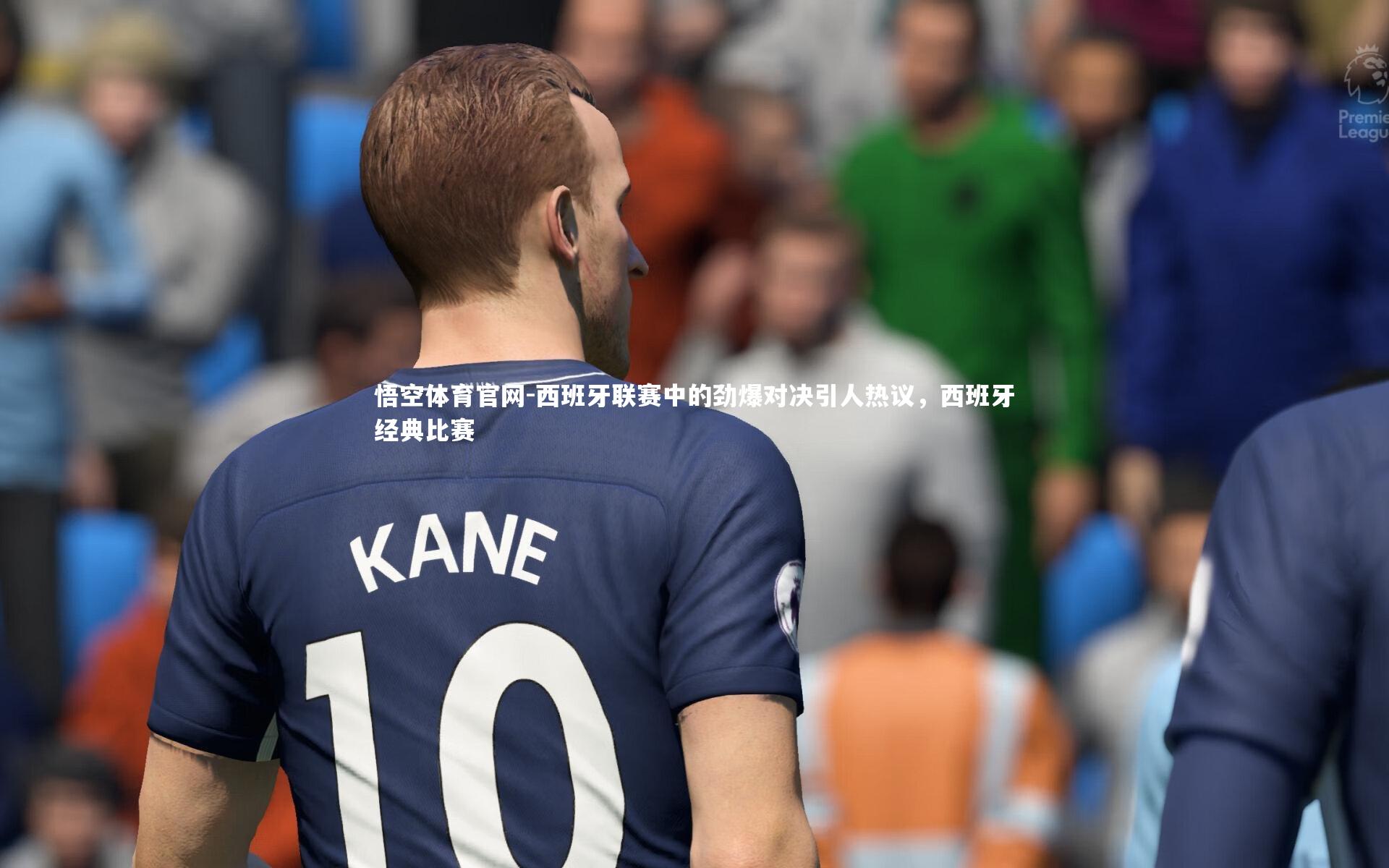 西班牙联赛中的劲爆对决引人热议，西班牙经典比赛