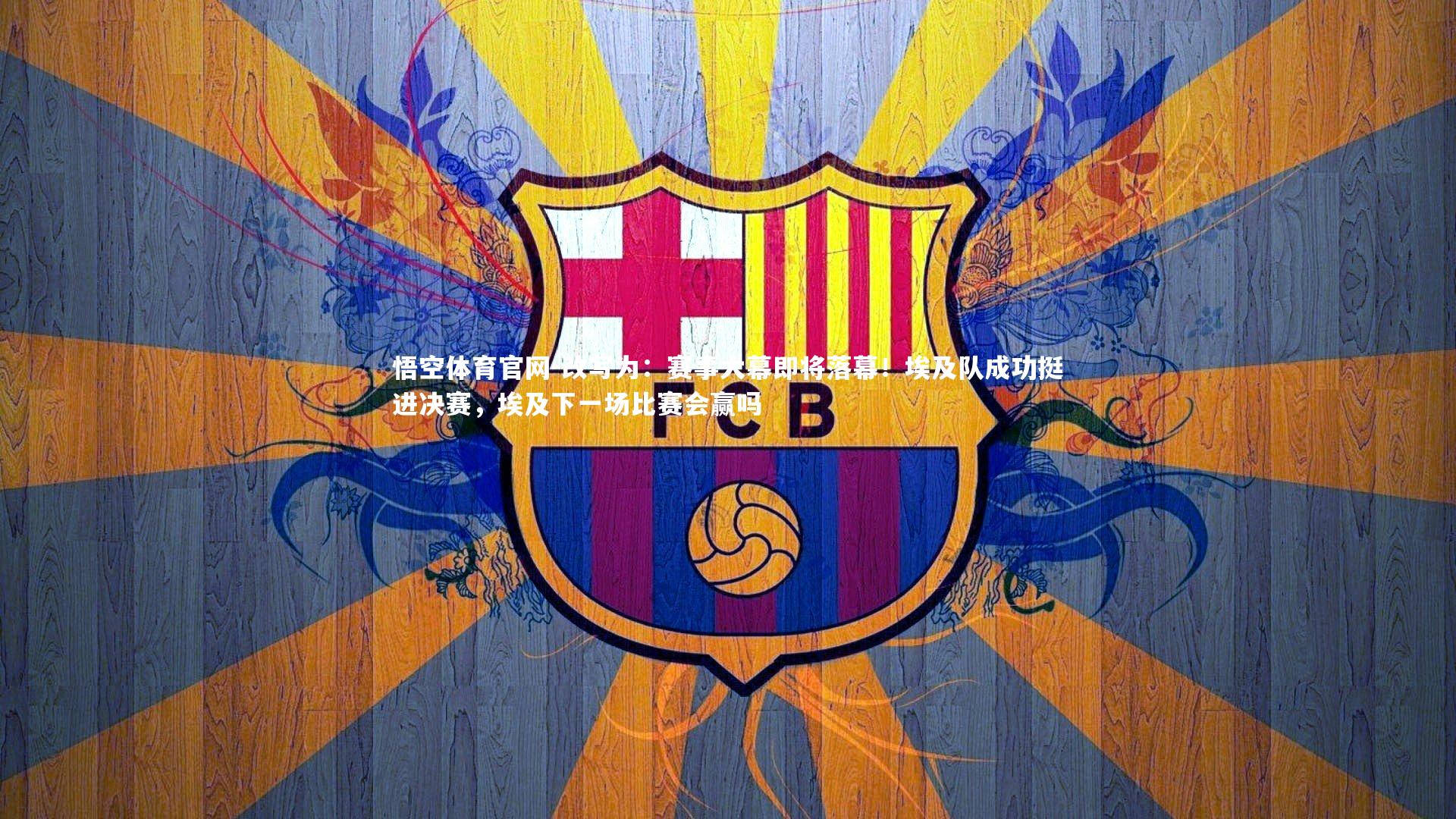 悟空体育官网-改写为：赛事大幕即将落幕！埃及队成功挺进决赛，埃及下一场比赛会赢吗