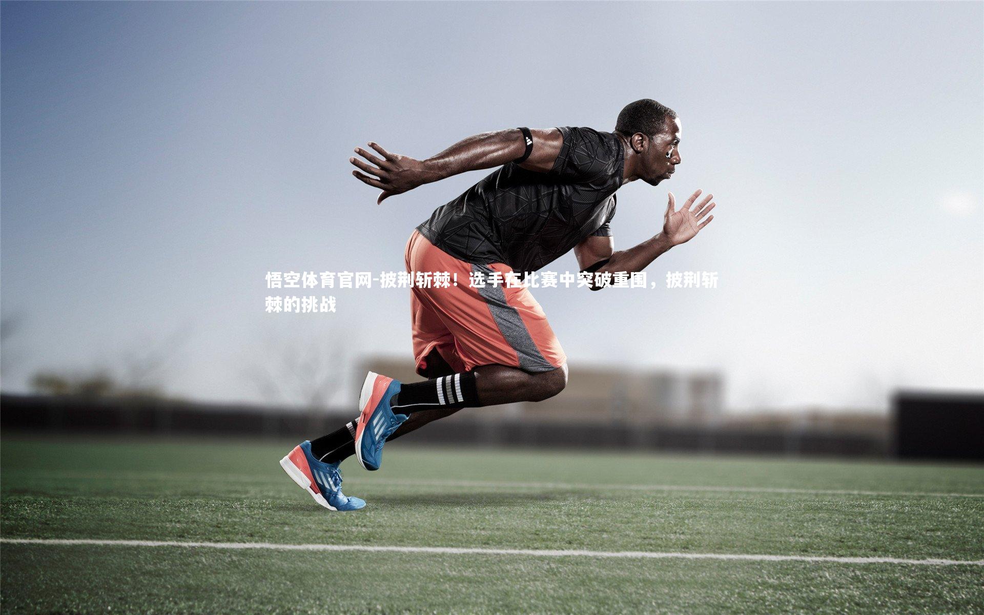 悟空体育官网-披荆斩棘！选手在比赛中突破重围，披荆斩棘的挑战