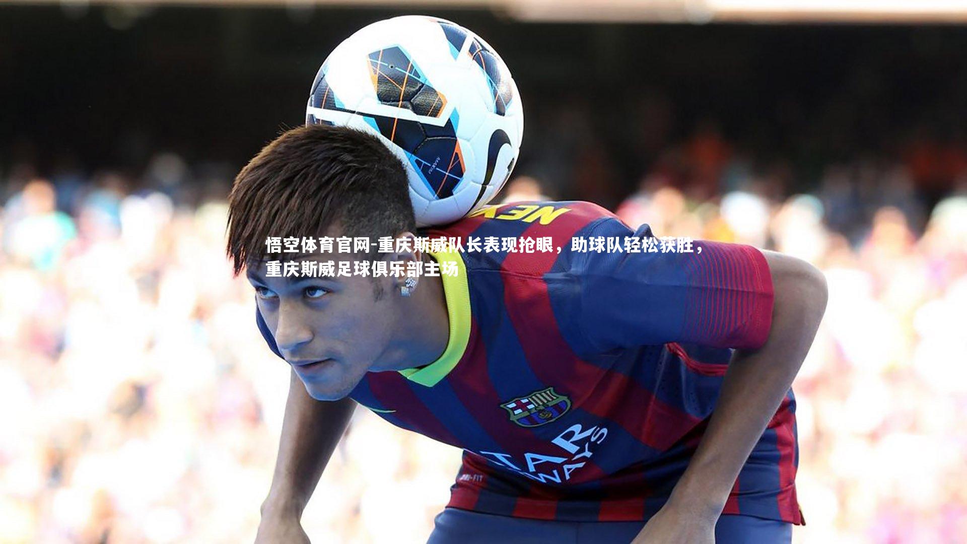 重庆斯威队长表现抢眼,助球队轻松获胜,重庆斯威足球俱乐部主场