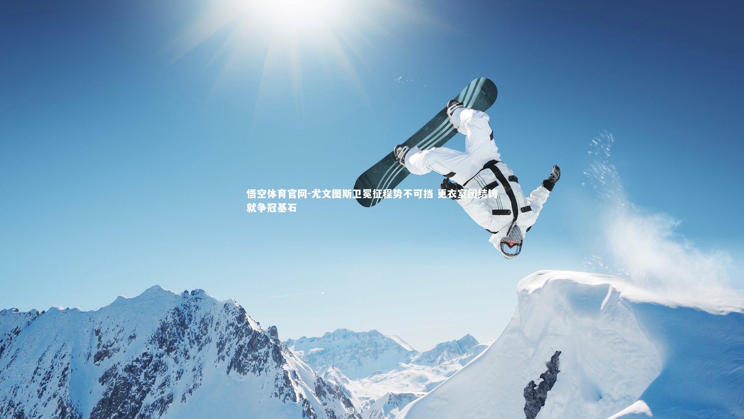 悟空体育官网-尤文图斯卫冕征程势不可挡 更衣室团结铸就争冠基石