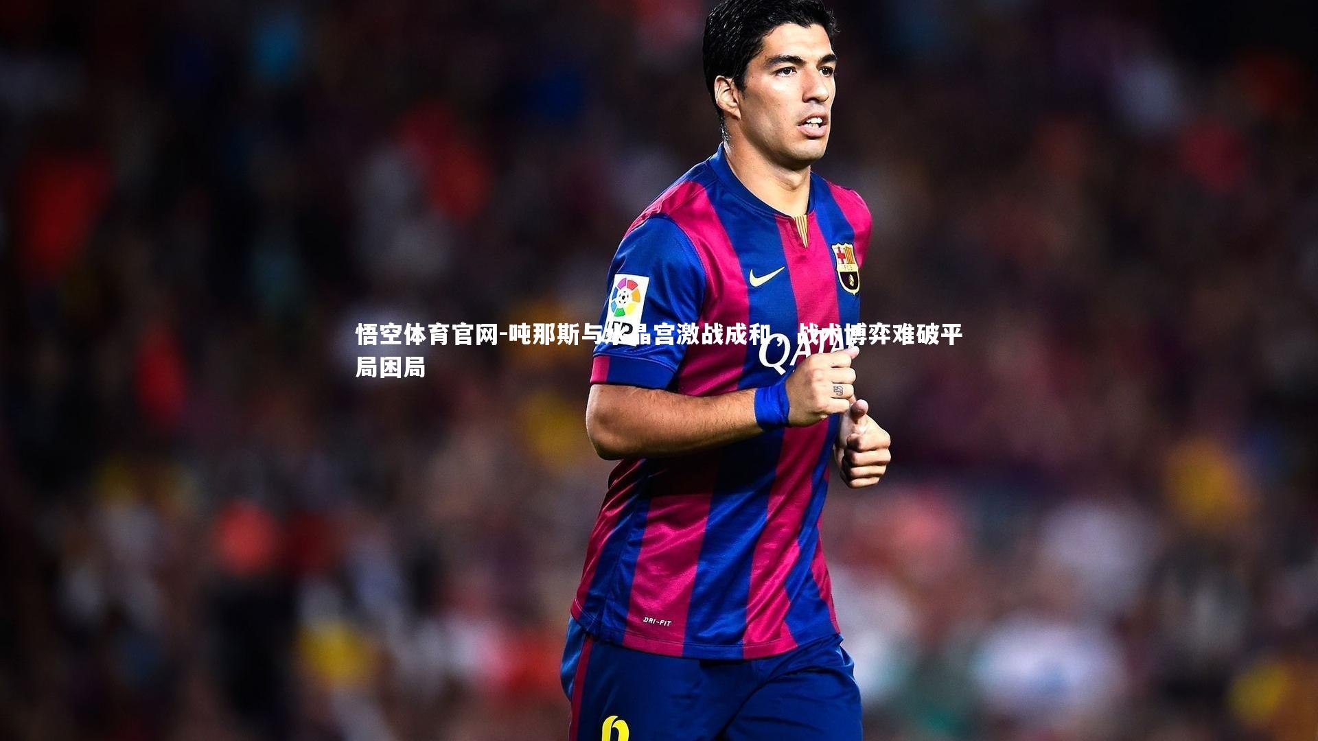 悟空体育官网-吨那斯与水晶宫激战成和，战术博弈难破平局困局
